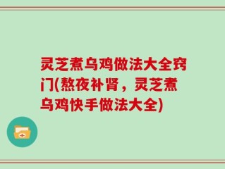 灵芝煮乌鸡做法大全窍门(熬夜补肾，灵芝煮乌鸡快手做法大全)