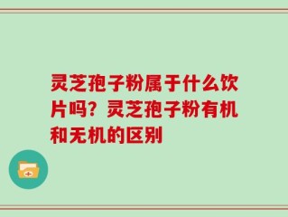 灵芝孢子粉属于什么饮片吗？灵芝孢子粉有机和无机的区别