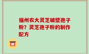 福州农大灵芝破壁孢子粉？灵芝孢子粉的制作配方