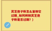 灵芝孢子粉怎么鉴别它过期_如何辨别灵芝孢子粉是否过期？)