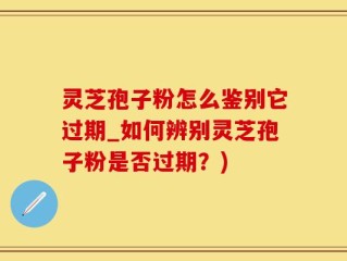 灵芝孢子粉怎么鉴别它过期_如何辨别灵芝孢子粉是否过期？)