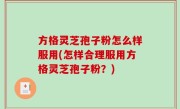 方格灵芝孢子粉怎么样服用(怎样合理服用方格灵芝孢子粉？)