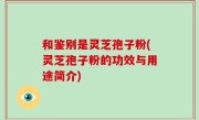 和鉴别是灵芝孢子粉(灵芝孢子粉的功效与用途简介)