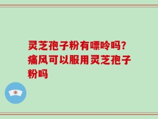 灵芝孢子粉有嘌呤吗？痛风可以服用灵芝孢子粉吗