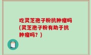 吃灵芝孢子粉抗肿瘤吗(灵芝孢子粉有助于抗肿瘤吗？)