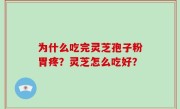 为什么吃完灵芝孢子粉胃疼？灵芝怎么吃好？