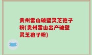 贵州雷山破壁灵芝孢子粉(贵州雷山出产破壁灵芝孢子粉)