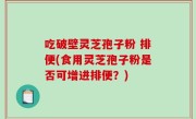 吃破壁灵芝孢子粉 排便(食用灵芝孢子粉是否可增进排便？)