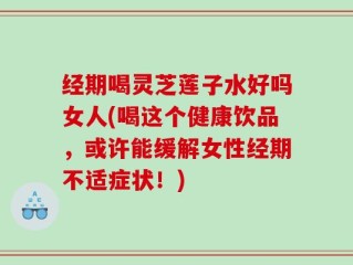 经期喝灵芝莲子水好吗女人(喝这个健康饮品，或许能缓解女性经期不适症状！)