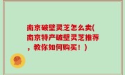 南京破壁灵芝怎么卖(南京特产破壁灵芝推荐，教你如何购买！)