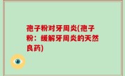 孢子粉对牙周炎(孢子粉：缓解牙周炎的天然良药)