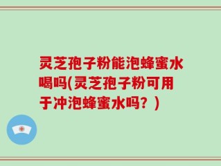 灵芝孢子粉能泡蜂蜜水喝吗(灵芝孢子粉可用于冲泡蜂蜜水吗？)