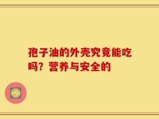 孢子油的外壳究竟能吃吗？营养与安全的