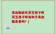 高血脂能吃灵芝孢子粉灵芝孢子粉有助于高血脂患者吗？)