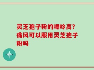灵芝孢子粉的嘌呤高？痛风可以服用灵芝孢子粉吗
