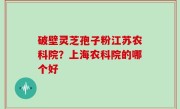 破壁灵芝孢子粉江苏农科院？上海农科院的哪个好