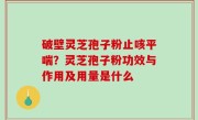 破壁灵芝孢子粉止咳平喘？灵芝孢子粉功效与作用及用量是什么