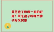 灵芝孢子粉哪一家的好用？灵芝孢子粉哪个牌子好又实惠