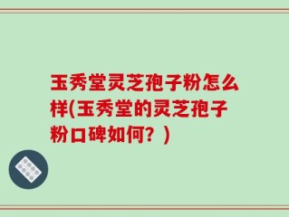 玉秀堂灵芝孢子粉怎么样(玉秀堂的灵芝孢子粉口碑如何？)