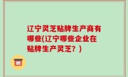 辽宁灵芝贴牌生产商有哪些(辽宁哪些企业在贴牌生产灵芝？)