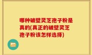 哪种破壁灵芝孢子粉是真的(真正的破壁灵芝孢子粉该怎样选择)