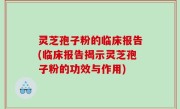 灵芝孢子粉的临床报告(临床报告揭示灵芝孢子粉的功效与作用)