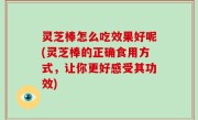 灵芝棒怎么吃效果好呢(灵芝棒的正确食用方式，让你更好感受其功效)