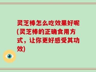 灵芝棒怎么吃效果好呢(灵芝棒的正确食用方式，让你更好感受其功效)