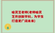 喻灵芝老师(老师喻灵芝开创新学科，为学生打造更广阔未来)