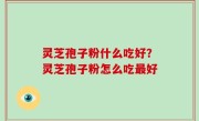 灵芝孢子粉什么吃好？灵芝孢子粉怎么吃最好