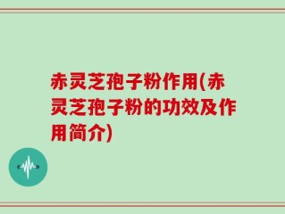 赤灵芝孢子粉作用(赤灵芝孢子粉的功效及作用简介)