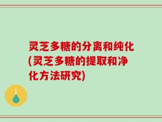 灵芝多糖的分离和纯化(灵芝多糖的提取和净化方法研究)
