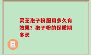 灵芝孢子粉服用多久有效果？孢子粉的保质期多长