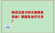 喝灵芝孢子粉大便黑色带血？原因及治疗方法？