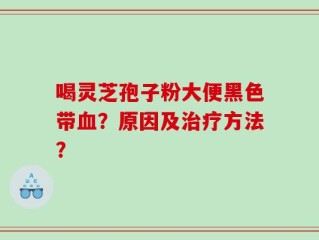 喝灵芝孢子粉大便黑色带血？原因及治疗方法？