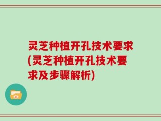 灵芝种植开孔技术要求(灵芝种植开孔技术要求及步骤解析)