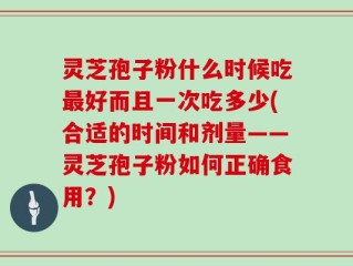灵芝孢子粉什么时候吃最好而且一次吃多少(合适的时间和剂量——灵芝孢子粉如何正确食用？)