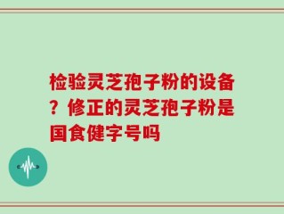 检验灵芝孢子粉的设备？修正的灵芝孢子粉是国食健字号吗