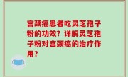 宫颈癌患者吃灵芝孢子粉的功效？详解灵芝孢子粉对宫颈癌的治疗作用？