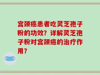 宫颈癌患者吃灵芝孢子粉的功效？详解灵芝孢子粉对宫颈癌的治疗作用？