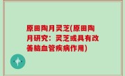 原田陶月灵芝(原田陶月研究：灵芝或具有改善脑血管疾病作用)