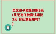 灵芝孢子胶囊过期2天(灵芝孢子胶囊过期仅2天 你还敢服用吗？)
