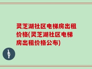 灵芝湖社区电梯房出租价格(灵芝湖社区电梯房出租价格公布)