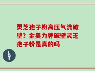 灵芝孢子粉高压气流破壁？金奥力牌破壁灵芝孢子粉是真的吗
