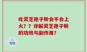 吃灵芝孢子粉会不会上火？？详解灵芝孢子粉的功效与副作用？