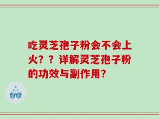 吃灵芝孢子粉会不会上火？？详解灵芝孢子粉的功效与副作用？