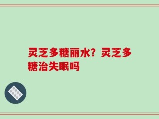 灵芝多糖丽水？灵芝多糖治失眠吗