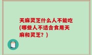 天麻灵芝什么人不能吃(哪些人不适合食用天麻和灵芝？)