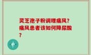 灵芝孢子粉调理痛风？痛风患者该如何降尿酸？