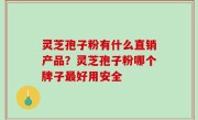 灵芝孢子粉有什么直销产品？灵芝孢子粉哪个牌子最好用安全